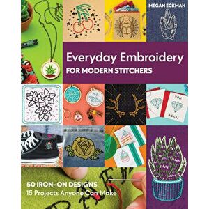 Everyday Embroidery for Modern Stitchers: 50 Iron-On Designs; 15 Projects Anyone Can Make, Paperback - Megan Eckman imagine