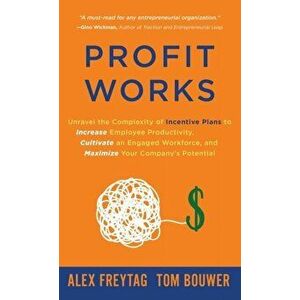 Profit Works: Unravel the Complexity of Incentive Plans to Increase Employee Productivity, Cultivate an Engaged Workforce, and Maxim - Alex Freytag imagine