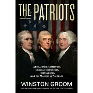 The Patriots: Alexander Hamilton, Thomas Jefferson, John Adams, and the Making of America, Hardcover - Winston Groom imagine