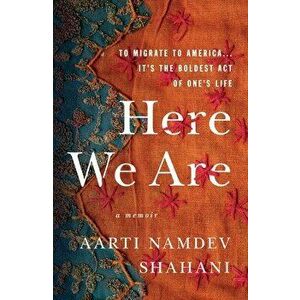 Here We Are: To Migrate to America... It's the Boldest Act of One's Life, Paperback - Aarti Namdev Shahani imagine