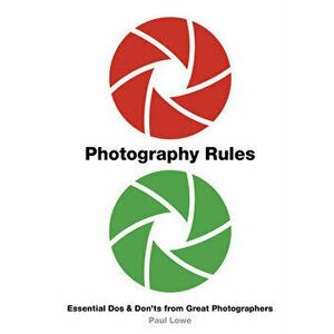 Photography Rules: Essential DOS and Don'ts from Great Photographers, Paperback - Paul Lowe imagine