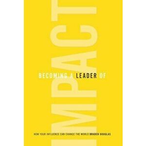 Becoming a Leader of Impact: How Your Influence Can Change the World, Hardcover - Braden Douglas imagine