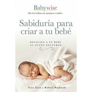 Sabiduría Para Criar a Tu Bebé: Regálale a Tu Bebé El Sueño Nocturno, Paperback - Gary Ezzo imagine
