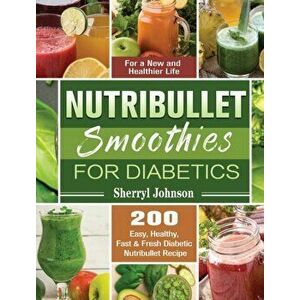 Nutribullet Smoothies For Diabetics: 200 Easy, Healthy, Fast & Fresh Diabetic Nutribullet Recipe for a New and Healthier Life - Sherryl Johnson imagine
