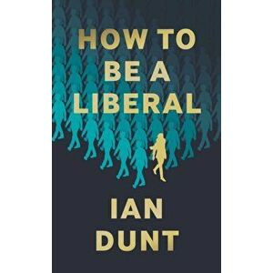 How To Be A Liberal. The Story of Liberalism and the Fight for its Life, Hardback - Ian Dunt imagine