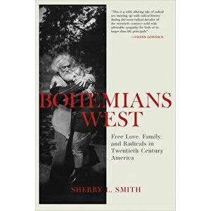 Bohemians West: Free Love, Family, and Radicals in Twentieth Century America, Hardcover - Sherry L. Smith imagine