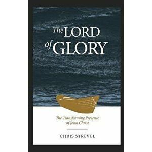 The Lord of Glory: The Transforming Presence of Jesus Christ, Hardcover - Chris Strevel imagine