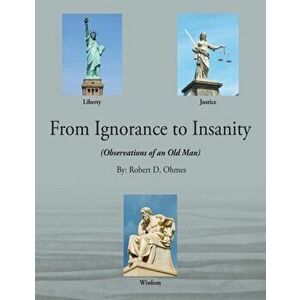 From Ignorance to Insanity: (Observations of an Old Man), Paperback - Robert D. Ohmes imagine