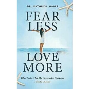 Fear Less, Love More: What to Do When the Unexpected Happens, 5 Daily Choices, Hardcover - Kathryn Haber imagine