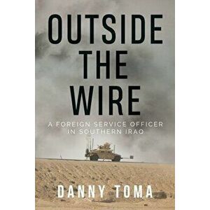 Outside the Wire: A Foreign Service Officer in Southern Iraq, Paperback - Danny Toma imagine