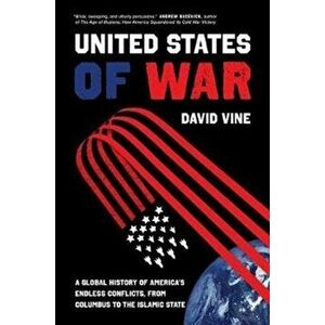 United States of War. A Global History of America's Endless Conflicts, from Columbus to the Islamic State, Hardback - David Vine imagine