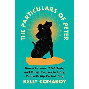 The Particulars of Peter: Dance Lessons, DNA Tests, and Other Excuses to Hang Out with My Perfect Dog, Hardcover - Kelly Conaboy imagine