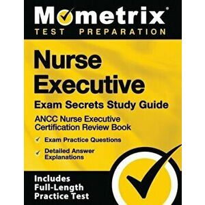 Nurse Executive Exam Secrets Study Guide - Ancc Nurse Executive Certification Review Book, Exam Practice Questions, Detailed Answer Explanations: [inc imagine