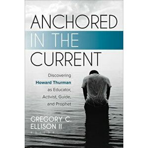 Anchored in the Current: Discovering Howard Thurman as Educator, Activist, Guide, and Prophet, Paperback - Gregory C. Ellison II imagine