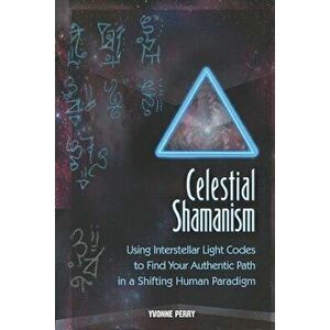 Celestial Shamanism: Using Interstellar Light Codes to Find Your Authentic Path in a Shifting Human Paradigm, Paperback - Yvonne Perry imagine