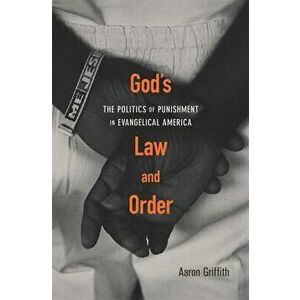 God's Law and Order: The Politics of Punishment in Evangelical America, Hardcover - Aaron Griffith imagine