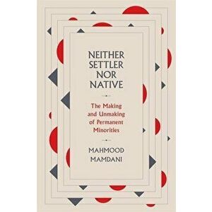 Neither Settler Nor Native: The Making and Unmaking of Permanent Minorities, Hardcover - Mahmood Mamdani imagine