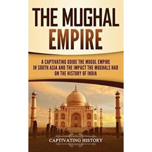 The Mughal Empire: A Captivating Guide to the Mughal Empire in South Asia and the Impact the Mughals Had on the History of India - Captivating History imagine