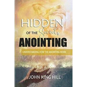 Hidden Secrets of the Anointing: Understanding How the Anointing Works, Paperback - John King Hill imagine