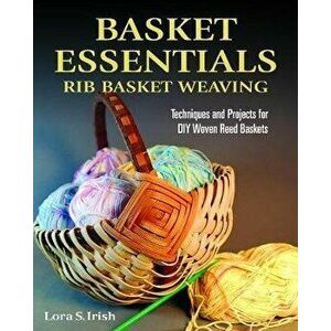 Basket Essentials: Rib Basket Weaving: Techniques and Projects for DIY Woven Reed Baskets, Paperback - Lora S. Irish imagine