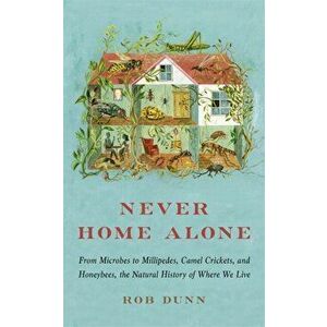 Never Home Alone. From Microbes to Millipedes, Camel Crickets, and Honeybees, the Natural History of Where We Live, Paperback - Rob Dunn imagine
