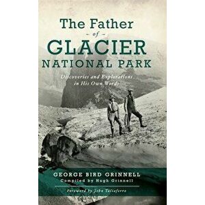 Father of Glacier National Park: Discoveries and Explorations in His Own Words, Hardcover - George Bird Grinell imagine
