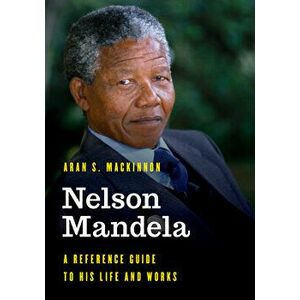 Nelson Mandela: A Reference Guide to His Life and Works, Hardcover - Aran S. MacKinnon imagine