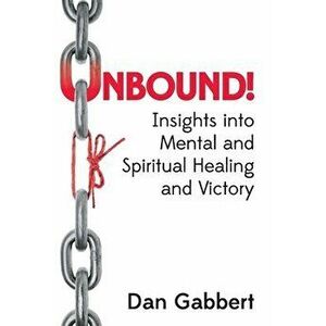 Unbound!: Insights into Mental and Spiritual Healing and Victory, Paperback - Dan Gabbert imagine