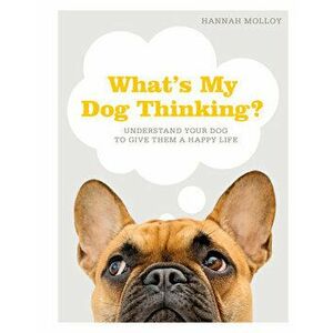 What's My Dog Thinking?: Understand Your Dog to Give Them a Happy Life, Hardcover - Hannah Molloy imagine