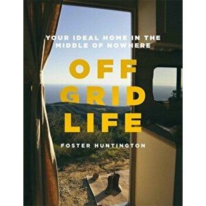 Off Grid Life. Your Ideal Home in the Middle of Nowhere, Hardback - Foster Huntington imagine
