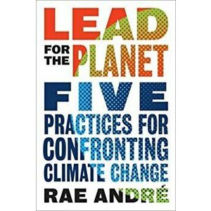 Lead for the Planet. Five Practices for Confronting Climate Change, Hardback - Rae Andre imagine