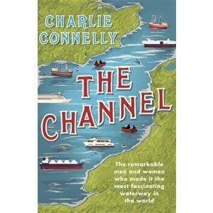 Channel. The Remarkable Men and Women Who Made It the Most Fascinating Waterway in the World, Hardback - Charlie Connelly imagine
