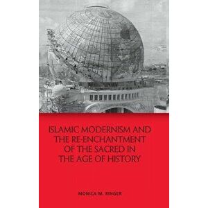 Islamic Modernism and the Re-Enchantment of the Sacred in the Age of History, Hardback - Monica M Ringer imagine