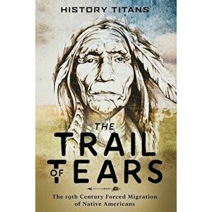 The Trail of Tears: The 19th Century Forced Migration of Native Americans, Paperback - History Titans imagine