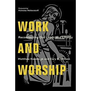 Work and Worship: Reconnecting Our Labor and Liturgy, Paperback - Matthew Kaemingk imagine