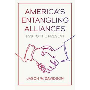 America's Entangling Alliances: 1778 to the Present, Paperback - Jason W. Davidson imagine