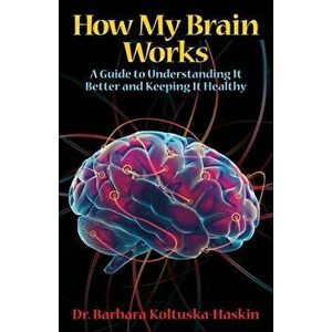 How My Brain Works: A Guide to Understanding It Better and Keeping It Healthy, Paperback - Barbara Koltuska-Haskin imagine