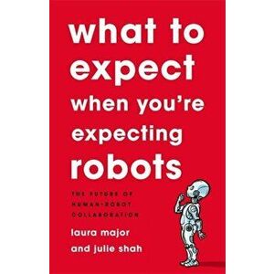 What To Expect When You're Expecting Robots. The Future of Human-Robot Collaboration, Hardback - Laura Major imagine