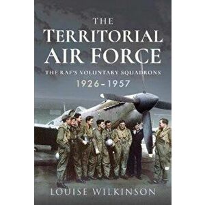 Territorial Air Force. The RAF's Voluntary Squadrons, 1926-1957, Hardback - Frances Louise Wilkinson imagine