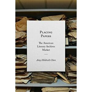 Placing Papers: The American Literary Archives Market, Paperback - Amy Hildreth Chen imagine