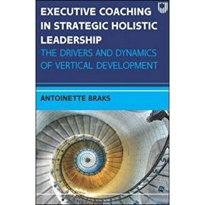 Executive Coaching in Strategic Holistic Leadership: The Drivers and Dynamics of Vertical Development, Paperback - Antoinette Braks imagine