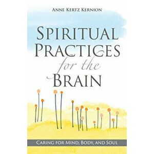 Spiritual Practices for the Brain: Caring for Mind, Body, and Soul, Paperback - Anne Kertz Kernion imagine
