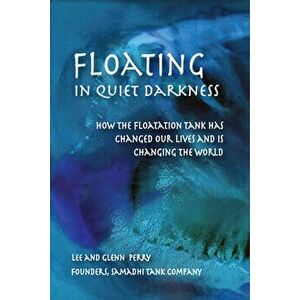 Floating in Quiet Darkness: How the Floatation Tank Has Changed Our Lives and Is Changing the World, Paperback - Glenn Perry imagine