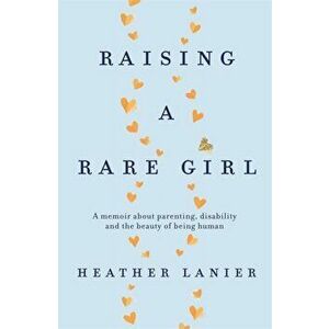 Raising A Rare Girl. A memoir about parenting, disability and the beauty of being human, Paperback - Heather Lanier imagine