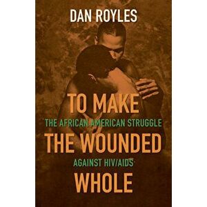 To Make the Wounded Whole: The African American Struggle Against Hiv/AIDS, Paperback - Dan Royles imagine