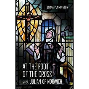 At the Foot of the Cross with Julian of Norwich, Paperback - Emma Pennington imagine