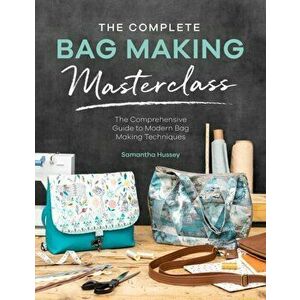Complete Bag Making Masterclass. A comprehensive guide to modern bag making techniques, Paperback - Samantha Hussey imagine