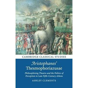 Aristophanes' Thesmophoriazusae. Philosophizing Theatre and the Politics of Perception in Late Fifth-Century Athens, Paperback - Ashley Clements imagine