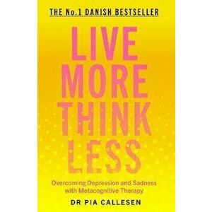 Live More Think Less. Overcoming Depression and Sadness with Metacognitive Therapy, Paperback - Pia Callesen imagine