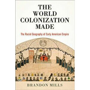 The World Colonization Made: The Racial Geography of Early American Empire, Hardcover - Brandon Mills imagine
